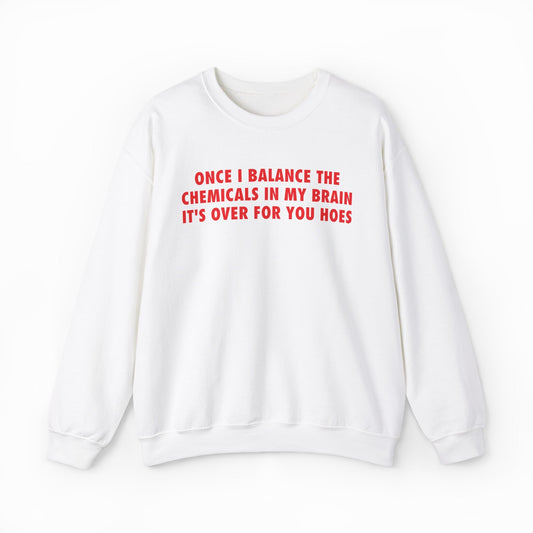 Illicit Shirts Once I Balance The Chemicals In My Brain It's Over For You Hoes Crewneck