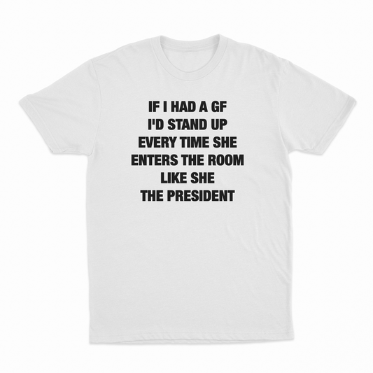 If I Had A GF I'd Stand Up Every Time She Enters The Room Like She The President T-Shirt