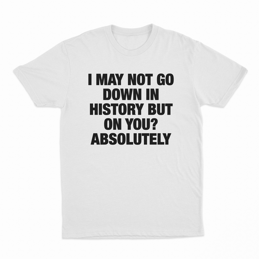 I May Not Go Down In History But On You Absolutely T-Shirt