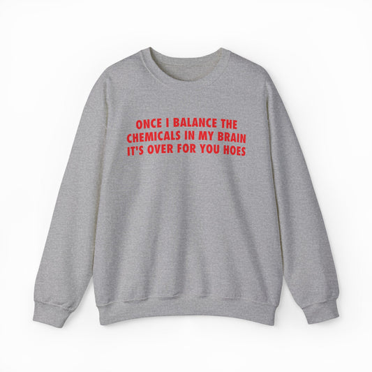 Illicit Shirts Once I Balance The Chemicals In My Brain It's Over For You Hoes Crewneck