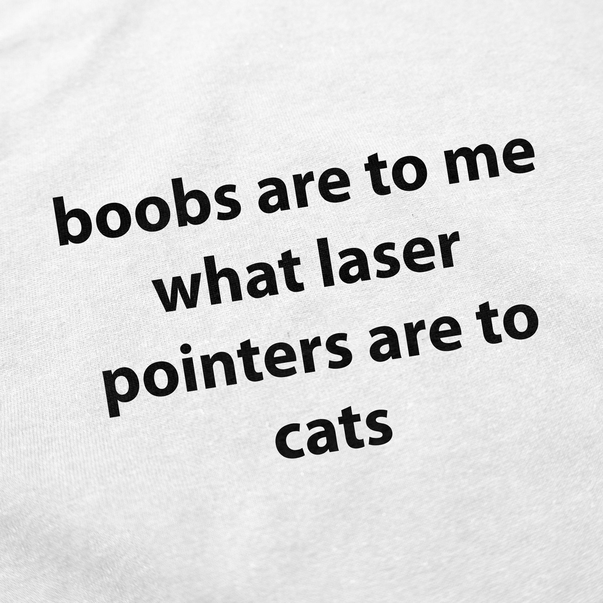 Boobs Are To Me What Laser Pointers Are To Cats T-Shirt