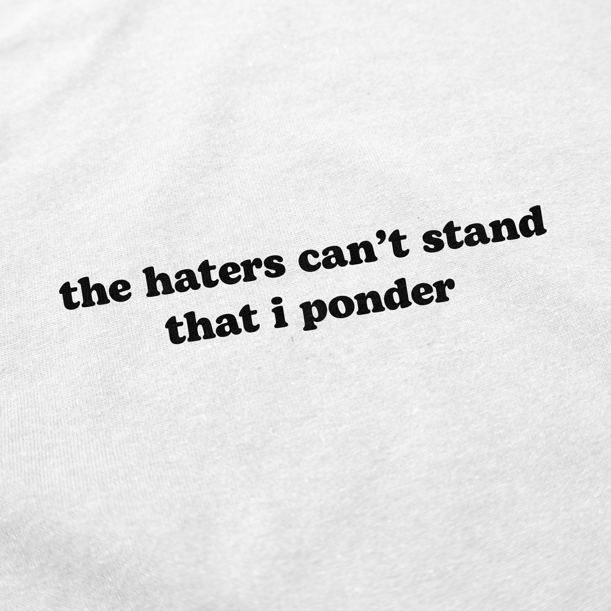 The Haters Can't Stand That I Ponder T-Shirt