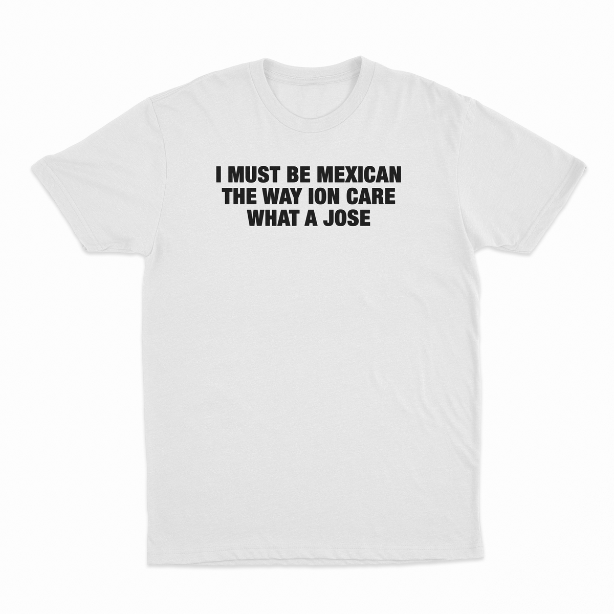 I Must Be Mexican The Way Ion Care What A Jose T-Shirt