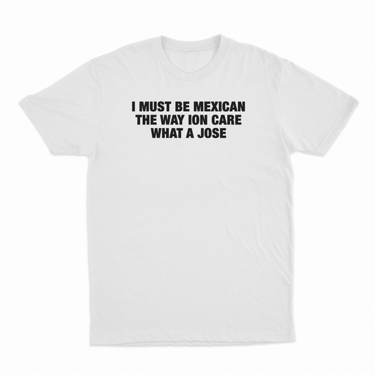 Illicit Shirts I Must Be Mexican The Way Ion Care What A Jose T-Shirt