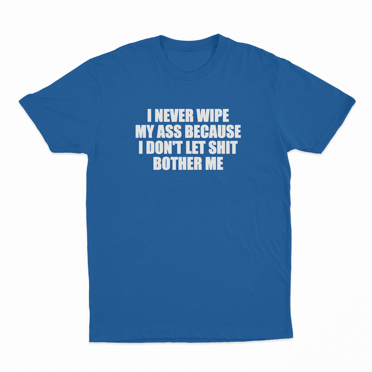 I Never Wipe My Ass Because I Don't Let Shit Bother Me T-Shirt