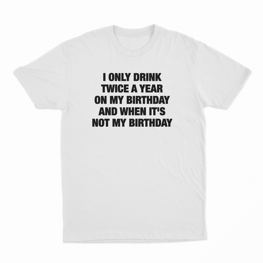 Illicit Shirts I Only Drink Twice A Year On My Birthday And When It's Not My Birthday T-Shirt