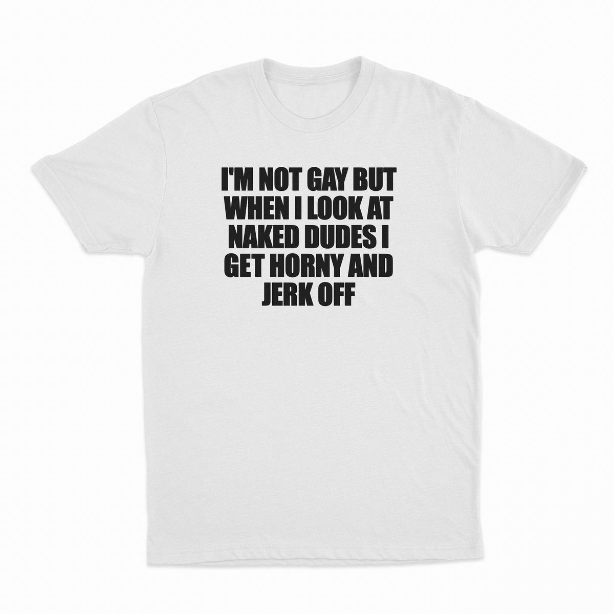 I'm Not Gay But When I Look At Naked Dudes I Get Horny And Jerk Off T-Shirt