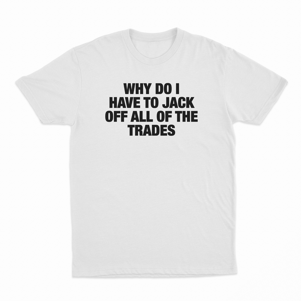 Why Do I Have To Jack Off All Of The Trades T-Shirt