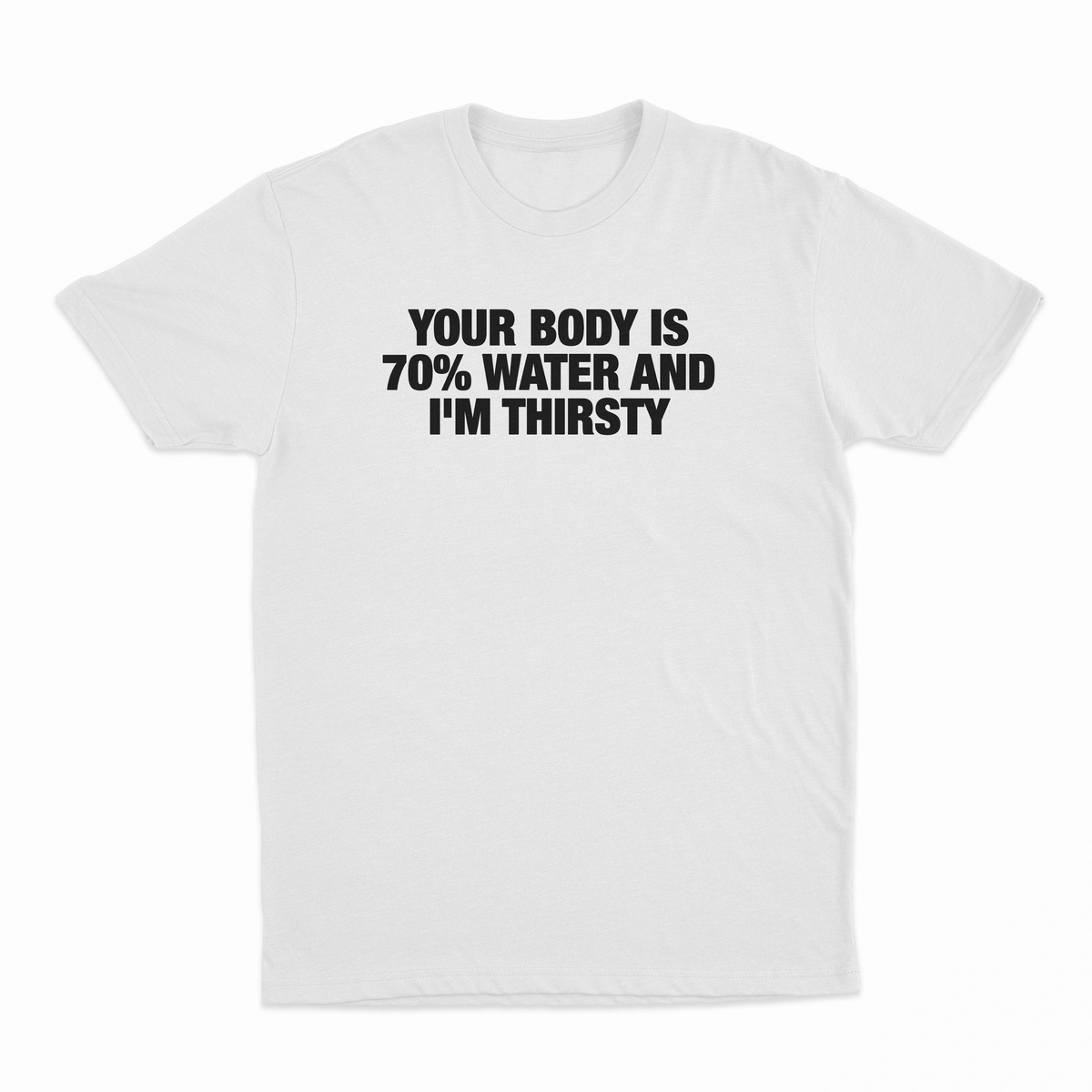 Your Body Is 70% Water And I'm Thirsty T-Shirt